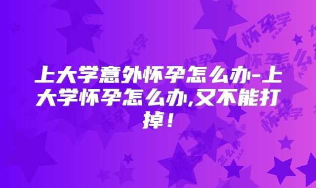 上大学意外怀孕怎么办-上大学怀孕怎么办,又不能打掉！