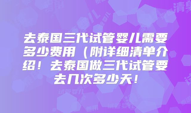 去泰国三代试管婴儿需要多少费用(附详细清单介绍!去泰国做三代试管要去几次多少天!