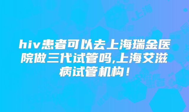 hiv患者可以去上海瑞金医院做三代试管吗,上海艾滋病试管机构！