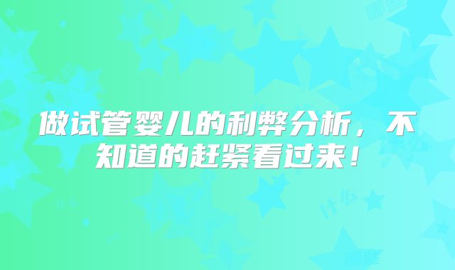 做试管婴儿的利弊分析,不知道的赶紧看过来!