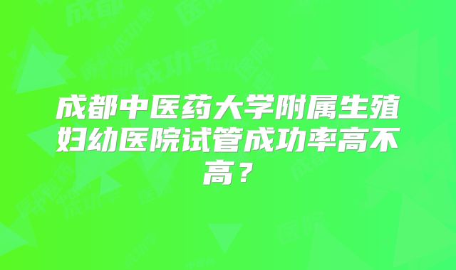 成都中医药大学附属生殖妇幼医院试管成功率高不高?