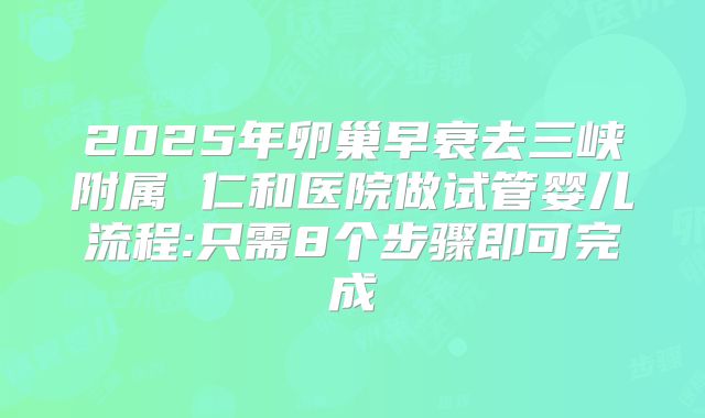 2025年卵巢早衰去三峡附属 仁和医院做试管婴儿流程:只需8个步骤即可完成