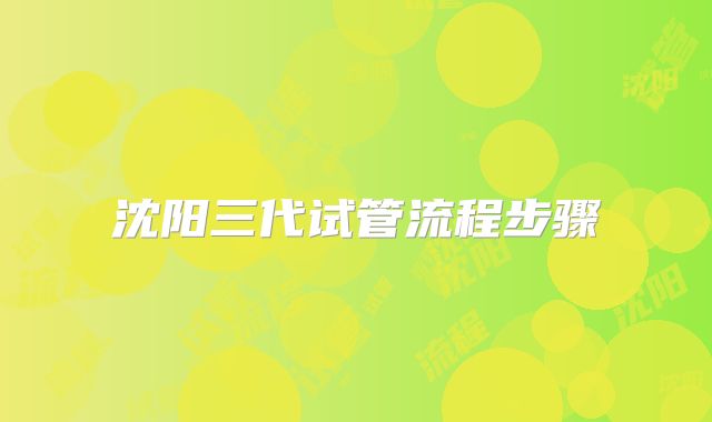 沈阳三代试管流程步骤