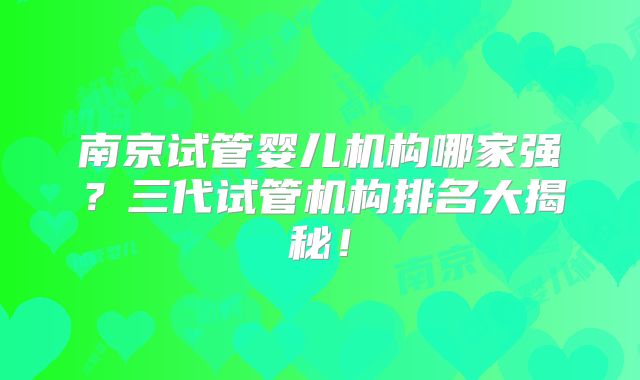 南京试管婴儿机构哪家强？三代试管机构排名大揭秘！