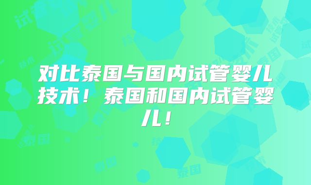 对比泰国与国内试管婴儿技术！泰国和国内试管婴儿！