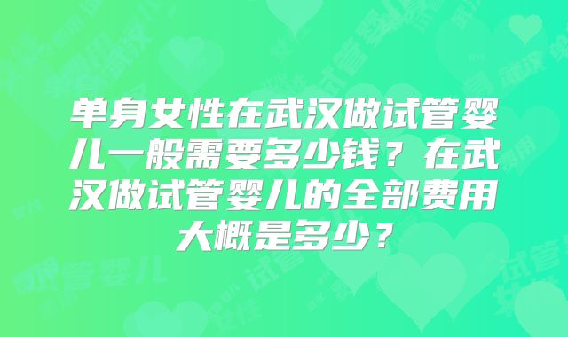 单身女性在武汉做试管婴儿一般需要多少钱？在武汉做试管婴儿的全部费用大概是多少？