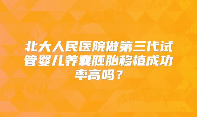 北大人民医院做第三代试管婴儿养囊胚胎移植成功率高吗?