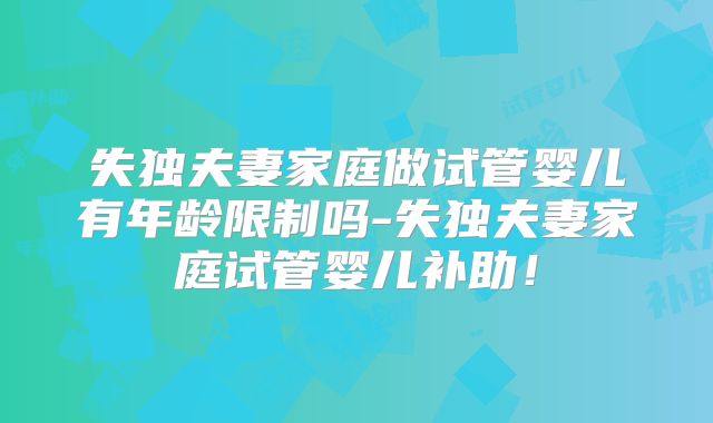 失独夫妻家庭做试管婴儿有年龄限制吗-失独夫妻家庭试管婴儿补助！