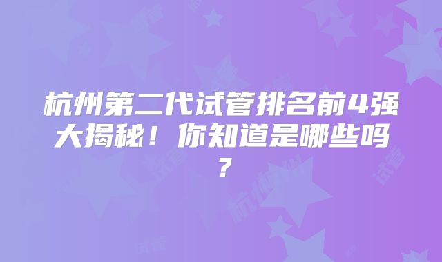 杭州第二代试管排名前4强大揭秘！你知道是哪些吗？
