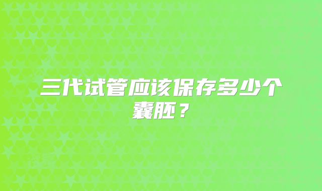 三代试管应该保存多少个囊胚？