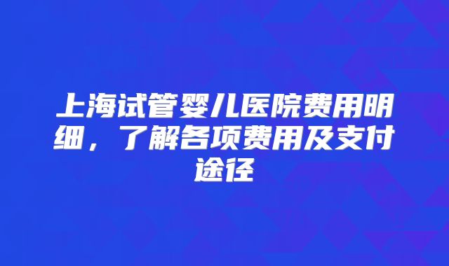 上海试管婴儿医院费用明细，了解各项费用及支付途径