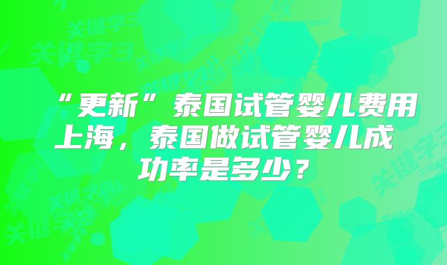 “更新”泰国试管婴儿费用上海，泰国做试管婴儿成功率是多少？