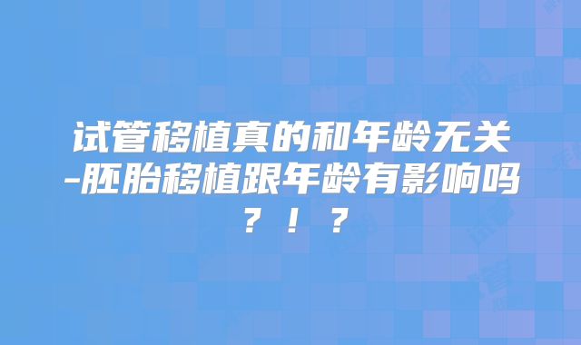 试管移植真的和年龄无关-胚胎移植跟年龄有影响吗?!?