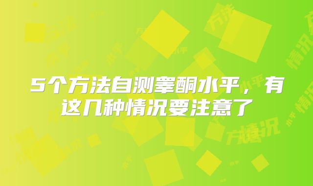 5个方法自测睾酮水平，有这几种情况要注意了