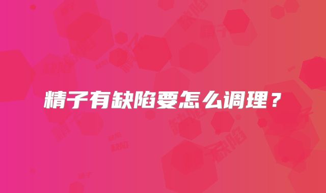 精子有缺陷要怎么调理?