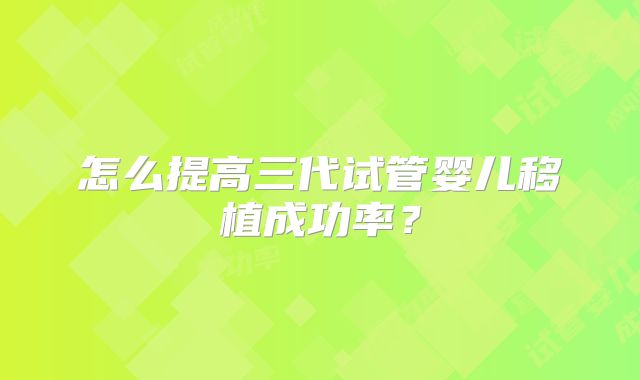 怎么提高三代试管婴儿移植成功率？