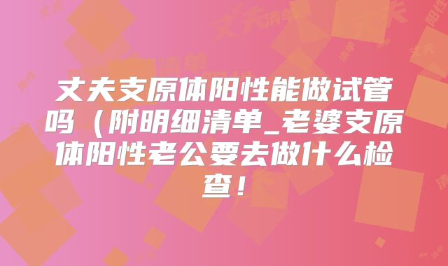 丈夫支原体阳性能做试管吗(附明细清单_老婆支原体阳性老公要去做什么检查!