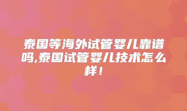 泰国等海外试管婴儿靠谱吗,泰国试管婴儿技术怎么样!