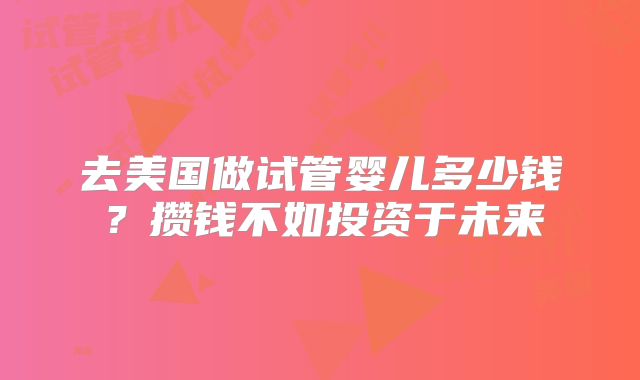 去美国做试管婴儿多少钱?攒钱不如投资于未来