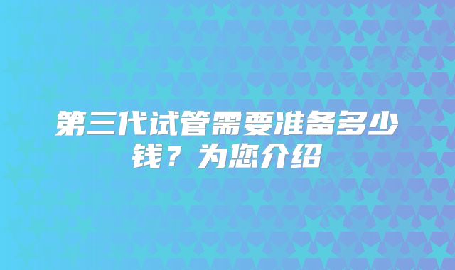 第三代试管需要准备多少钱？为您介绍