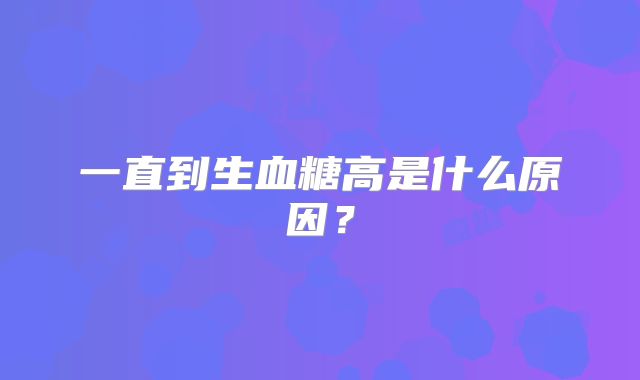 一直到生血糖高是什么原因?