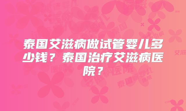 泰国艾滋病做试管婴儿多少钱？泰国治疗艾滋病医院？
