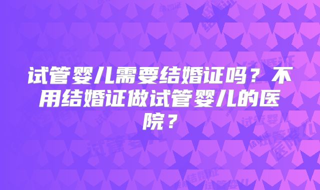 试管婴儿需要结婚证吗?不用结婚证做试管婴儿的医院?