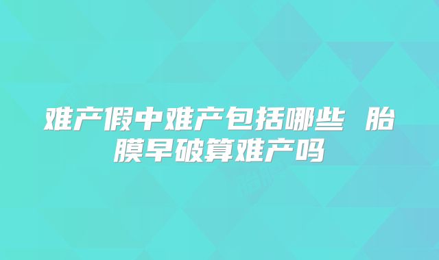难产假中难产包括哪些 胎膜早破算难产吗