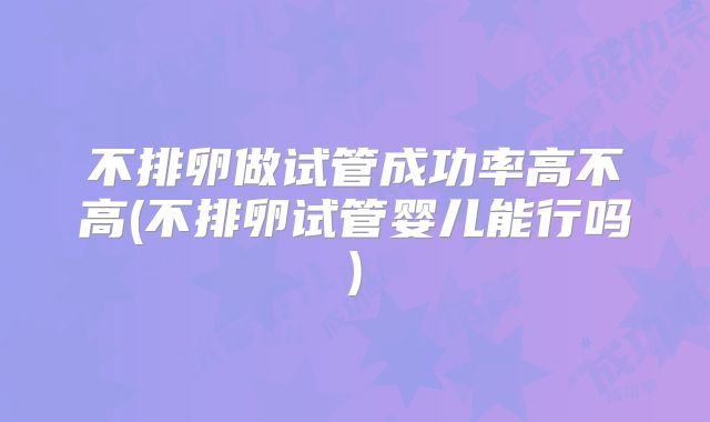 不排卵做试管成功率高不高(不排卵试管婴儿能行吗)