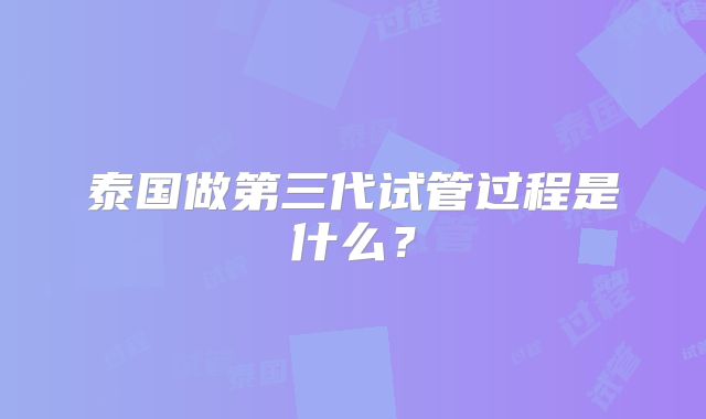 泰国做第三代试管过程是什么？
