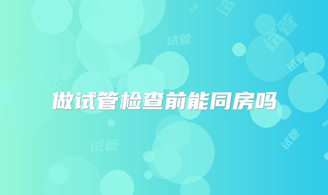 做试管检查前能同房吗