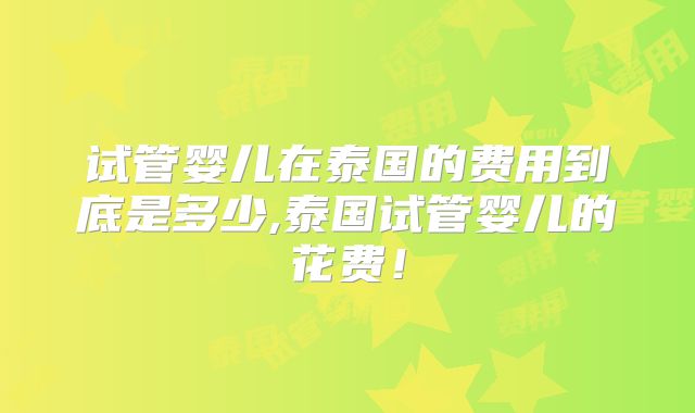 试管婴儿在泰国的费用到底是多少,泰国试管婴儿的花费!
