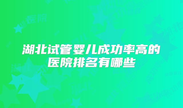 湖北试管婴儿成功率高的医院排名有哪些