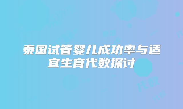泰国试管婴儿成功率与适宜生育代数探讨