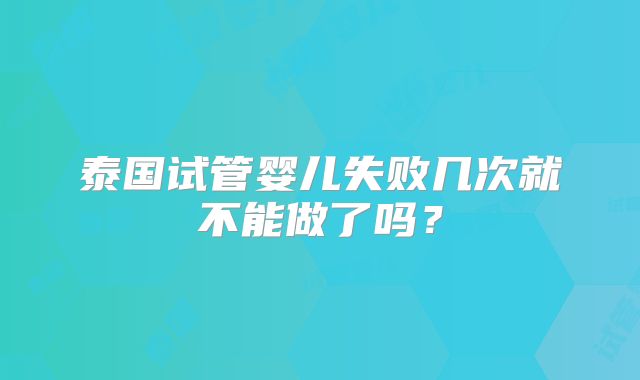泰国试管婴儿失败几次就不能做了吗？