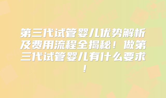 第三代试管婴儿优势解析及费用流程全揭秘！做第三代试管婴儿有什么要求！