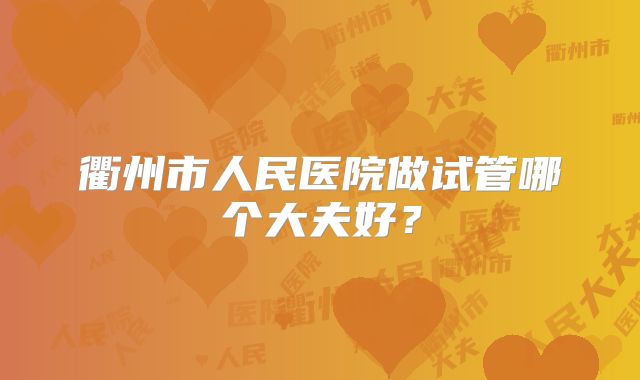 衢州市人民医院做试管哪个大夫好？
