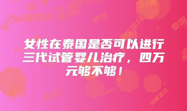 女性在泰国是否可以进行三代试管婴儿治疗,四万元够不够!