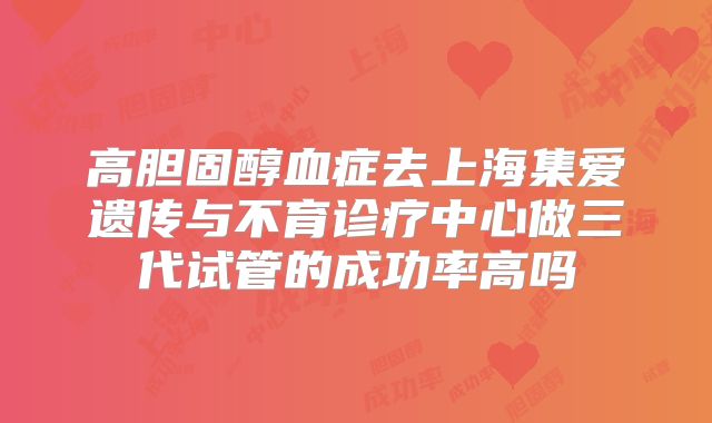 高胆固醇血症去上海集爱遗传与不育诊疗中心做三代试管的成功率高吗