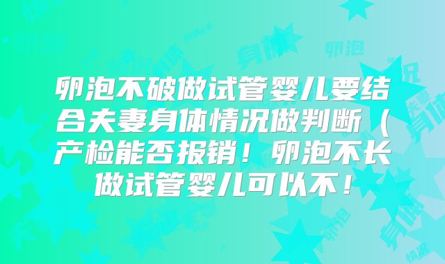 卵泡不破做试管婴儿要结合夫妻身体情况做判断（产检能否报销！卵泡不长做试管婴儿可以不！