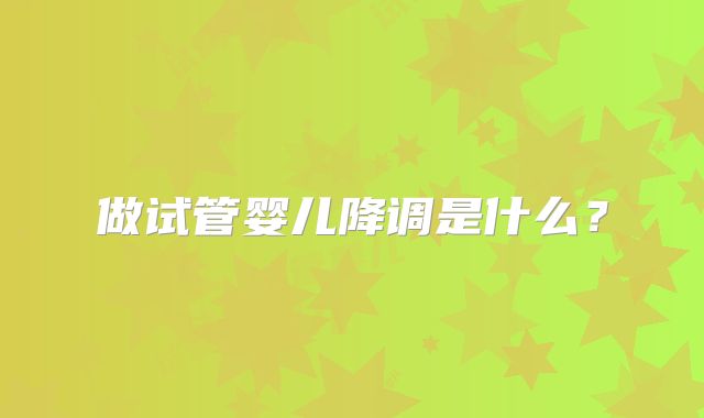 做试管婴儿降调是什么?