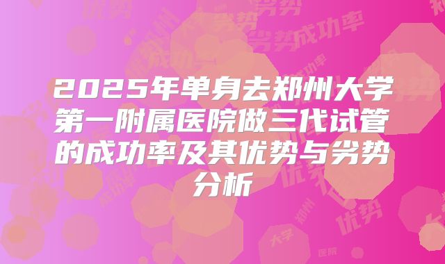 2025年单身去郑州大学第一附属医院做三代试管的成功率及其优势与劣势分析