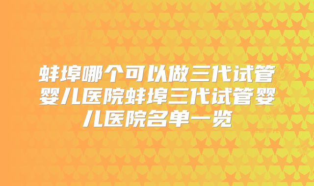 蚌埠哪个可以做三代试管婴儿医院蚌埠三代试管婴儿医院名单一览