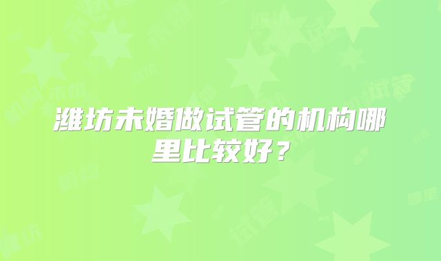 潍坊未婚做试管的机构哪里比较好？
