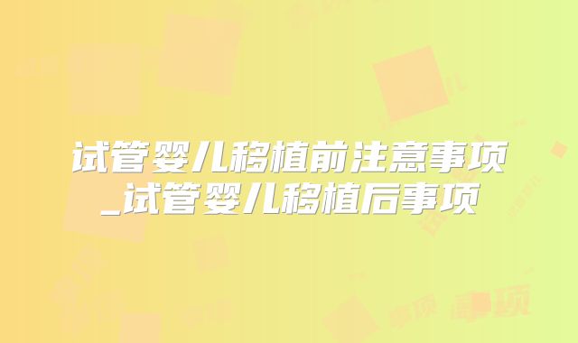 试管婴儿移植前注意事项_试管婴儿移植后事项