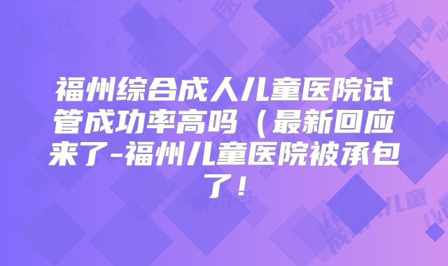 福州综合成人儿童医院试管成功率高吗(最新回应来了-福州儿童医院被承包了!