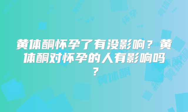 黄体酮怀孕了有没影响?黄体酮对怀孕的人有影响吗?