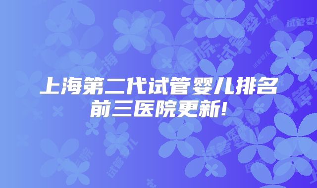 上海第二代试管婴儿排名前三医院更新!