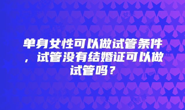 单身女性可以做试管条件，试管没有结婚证可以做试管吗？