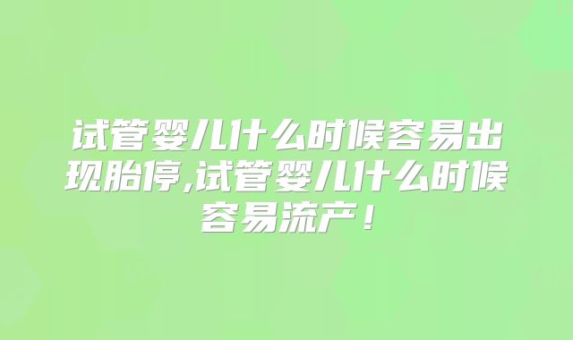 试管婴儿什么时候容易出现胎停,试管婴儿什么时候容易流产！